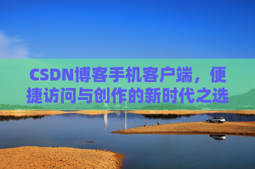 CSDN博客手机客户端，便捷访问与创作的新时代之选