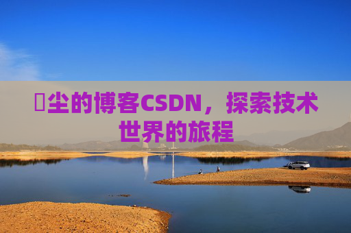 玦尘的博客CSDN，探索技术世界的旅程