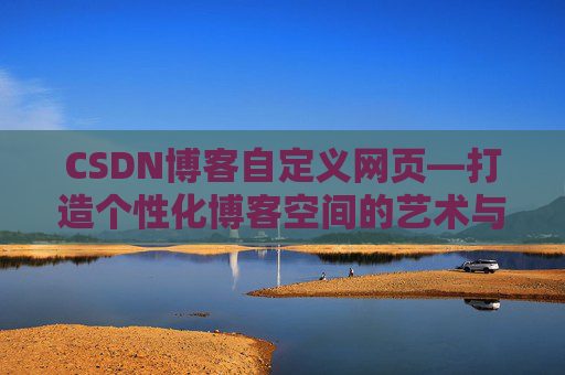 CSDN博客自定义网页—打造个性化博客空间的艺术与技巧