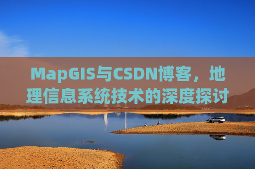 MapGIS与CSDN博客，地理信息系统技术的深度探讨